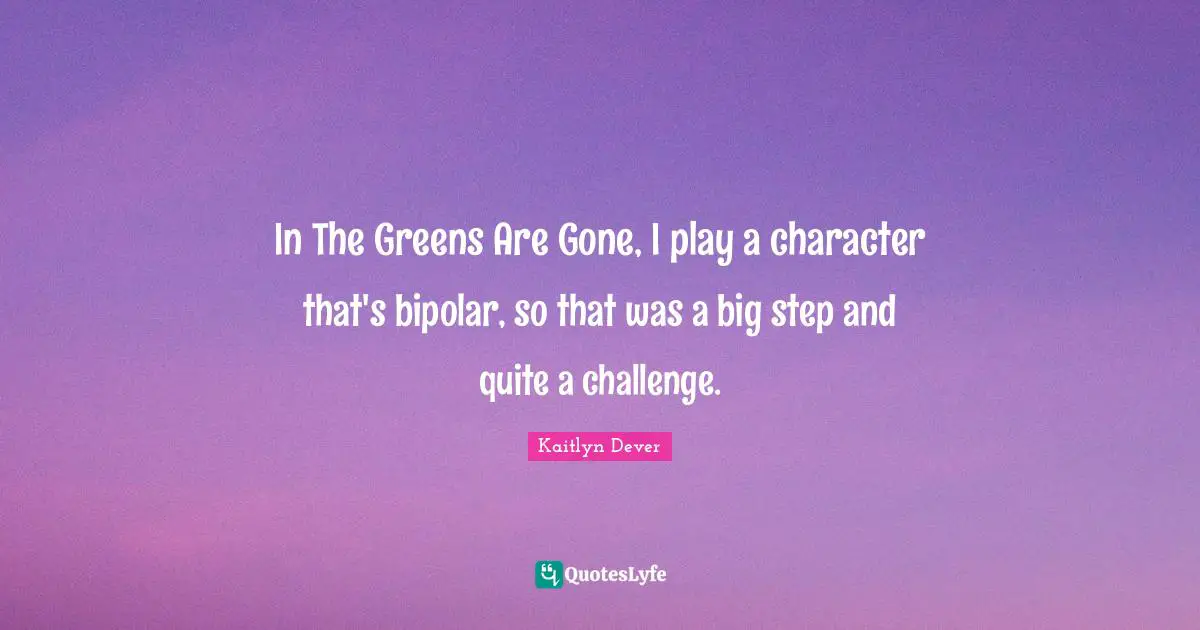 In The Greens Are Gone, I play a character that's bipolar, so that was a big step and quite a challenge.