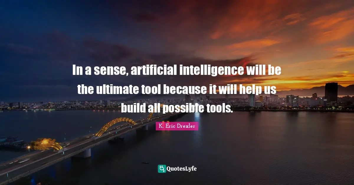 In a sense, artificial intelligence will be the ultimate tool because it will help us build all possible tools.