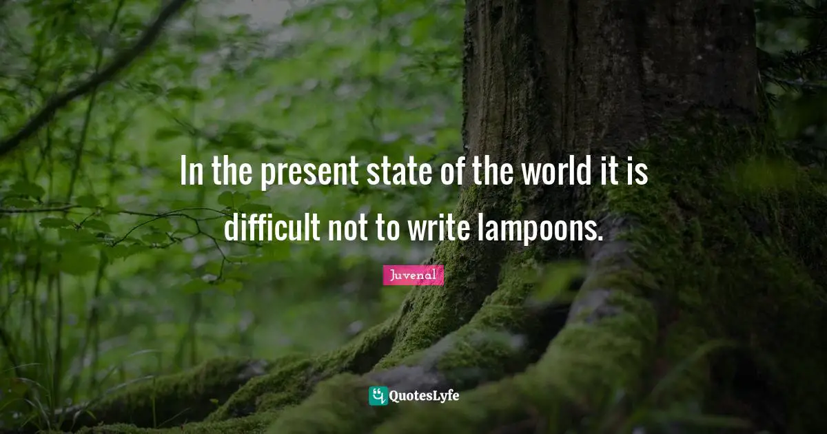 In the present state of the world it is difficult not to write lampoons.