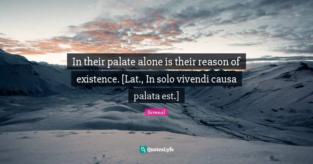 Juvenal Quotes: "In their palate alone is their reason of existence. [Lat., In solo vivendi causa palata est.]"