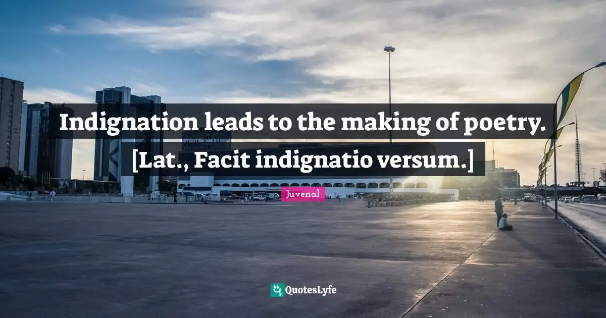 Indignation leads to the making of poetry. [Lat., Facit indignatio versum.]