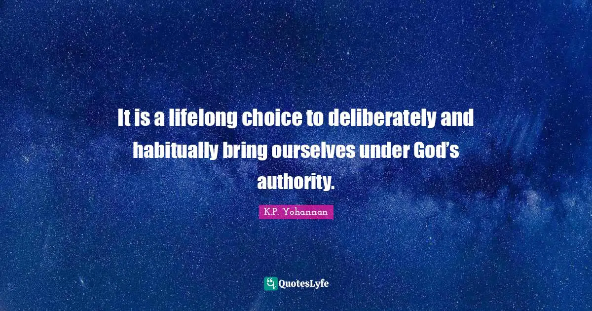 It is a lifelong choice to deliberately and habitually bring ourselves under God’s authority.