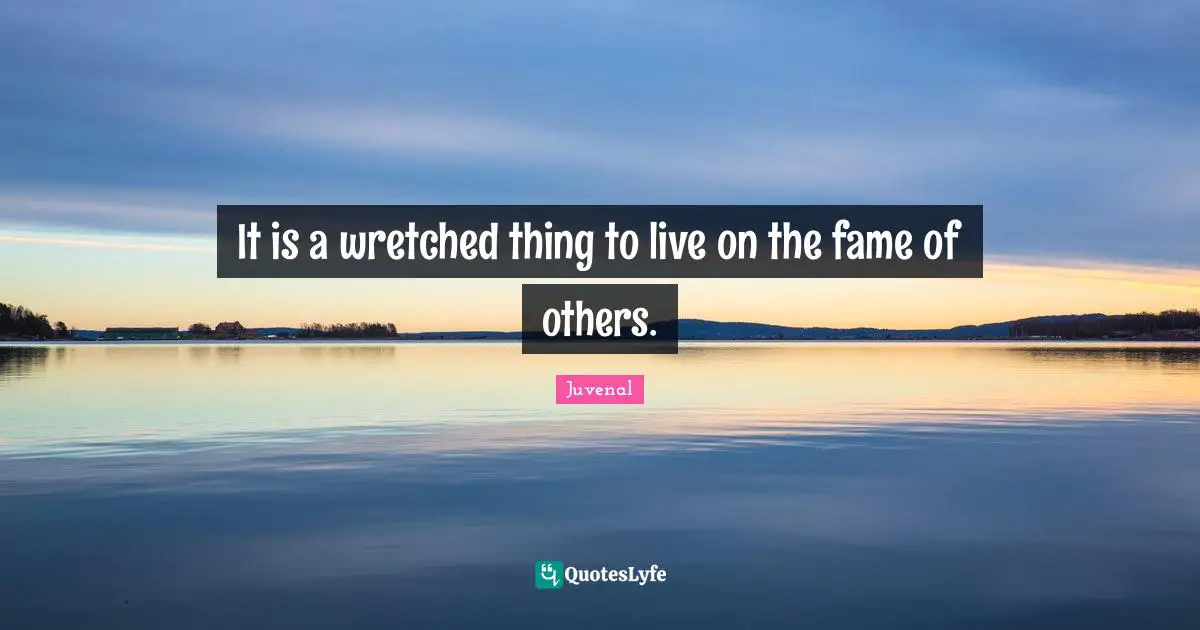Juvenal Quotes: "It is a wretched thing to live on the fame of others."