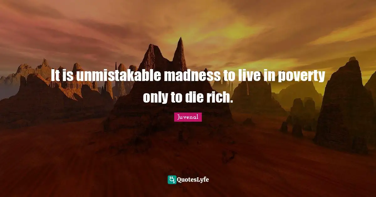 Juvenal Quotes: "It is unmistakable madness to live in poverty only to die rich."