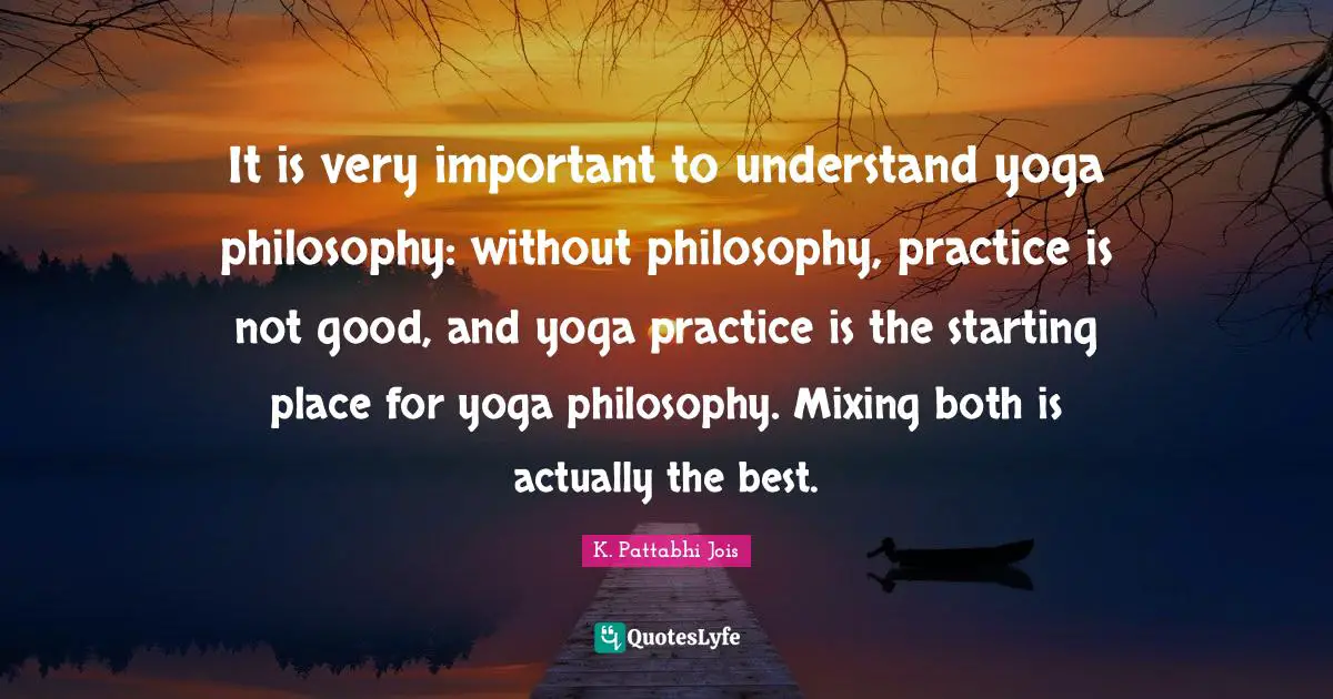 Philosophy Quotes: "It is very important to understand yoga philosophy: without philosophy, practice is not good, and yoga practice is the starting place for yoga philosophy. Mixing both is actually the best."
