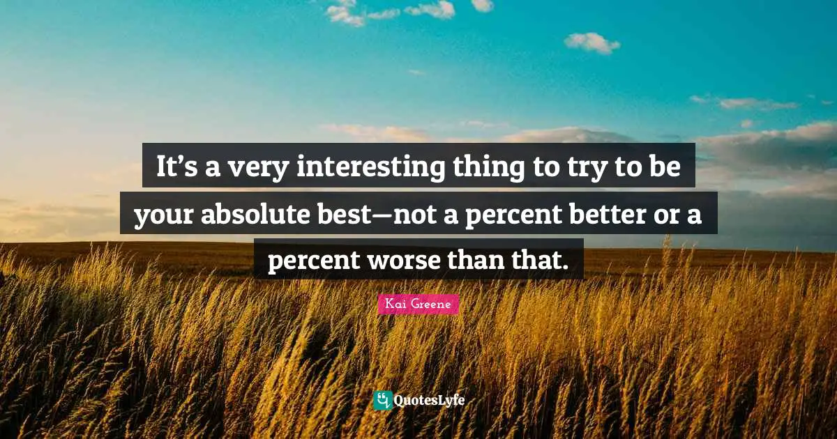 It’s a very interesting thing to try to be your absolute best—not a percent better or a percent worse than that.