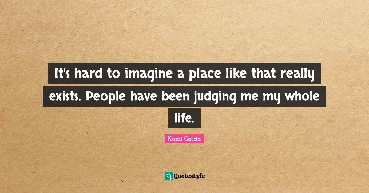 It's hard to imagine a place like that really exists. People have been judging me my whole life.