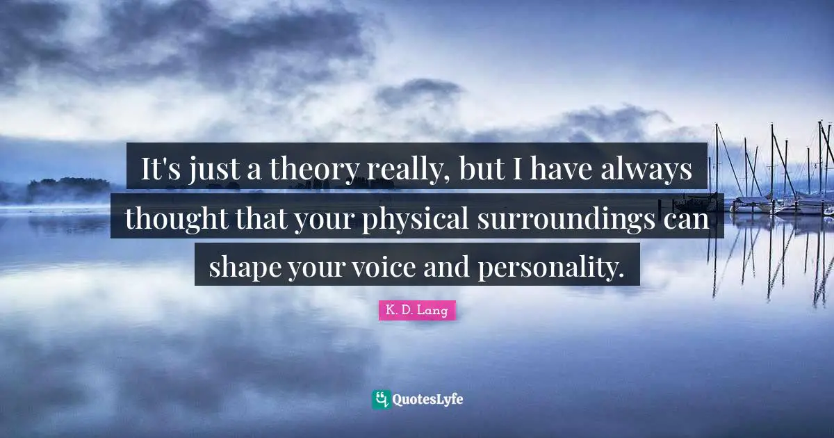 It's just a theory really, but I have always thought that your physical surroundings can shape your voice and personality.