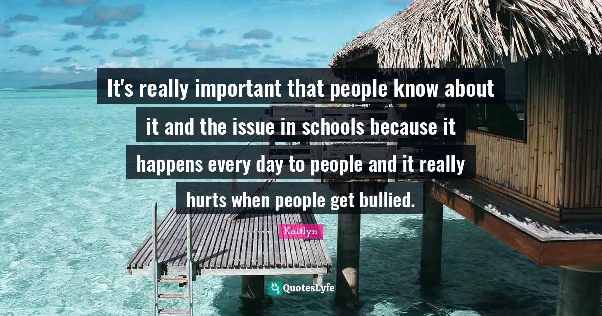 It's really important that people know about it and the issue in schools because it happens every day to people and it really hurts when people get bullied.