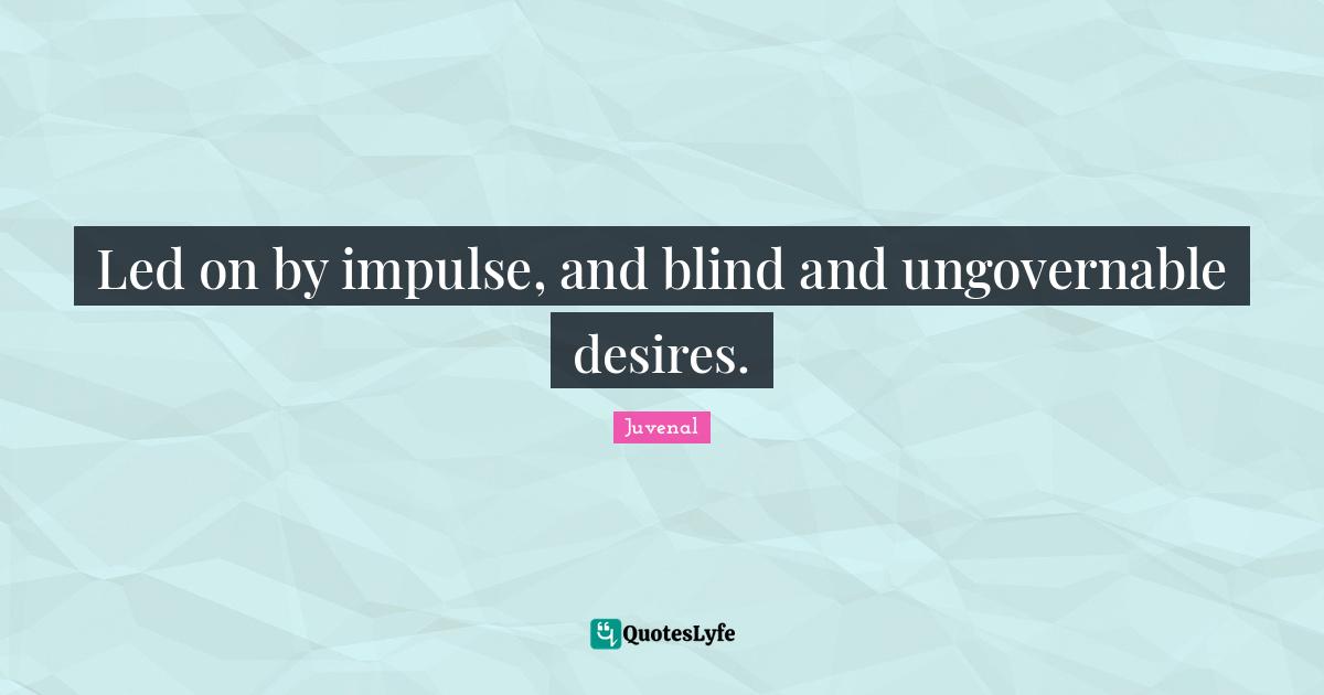 Led on by impulse, and blind and ungovernable desires.