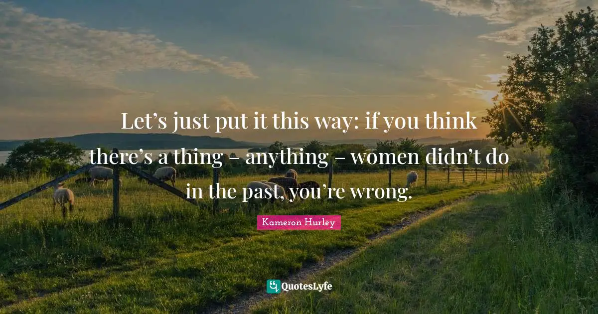 Let’s just put it this way: if you think there’s a thing – anything – women didn’t do in the past, you’re wrong.