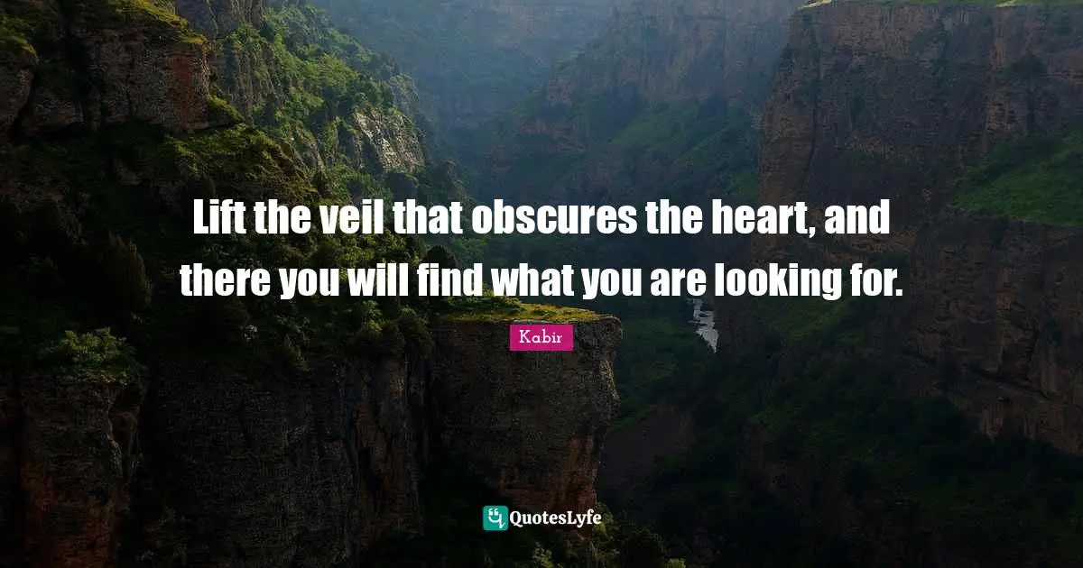 Lift the veil that obscures the heart, and there you will find what you are looking for.