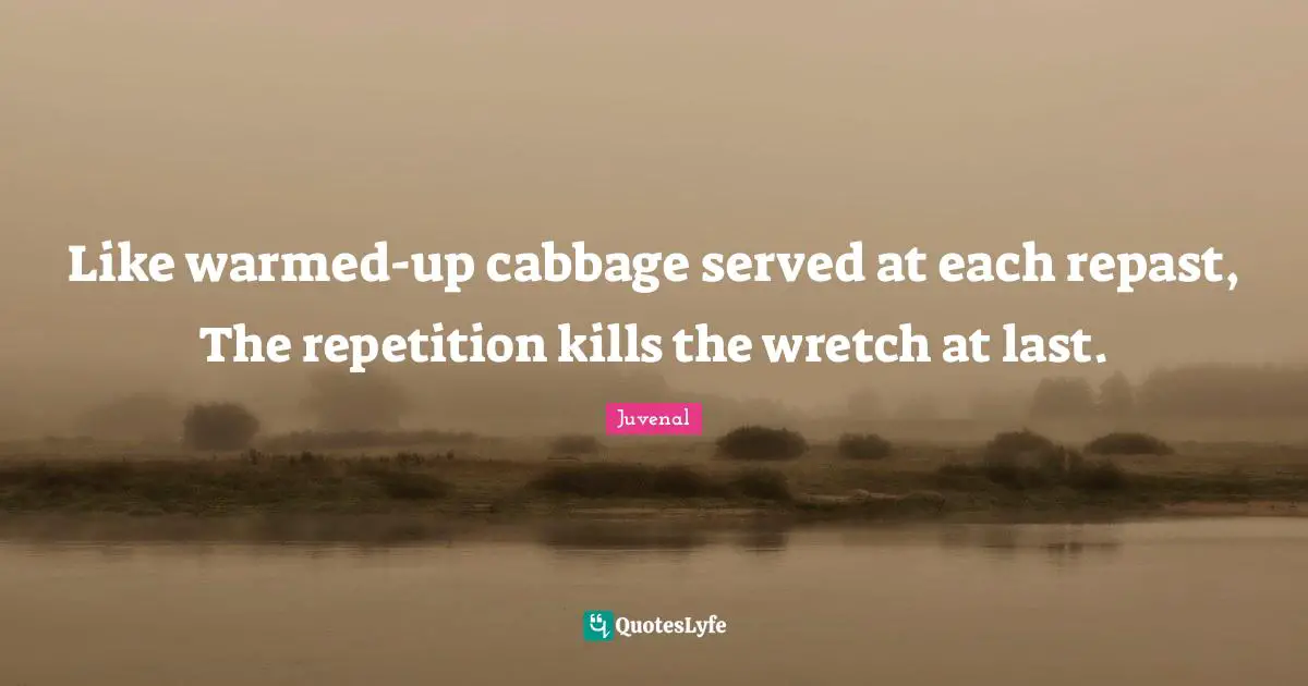 Juvenal Quotes: "Like warmed-up cabbage served at each repast, The repetition kills the wretch at last."