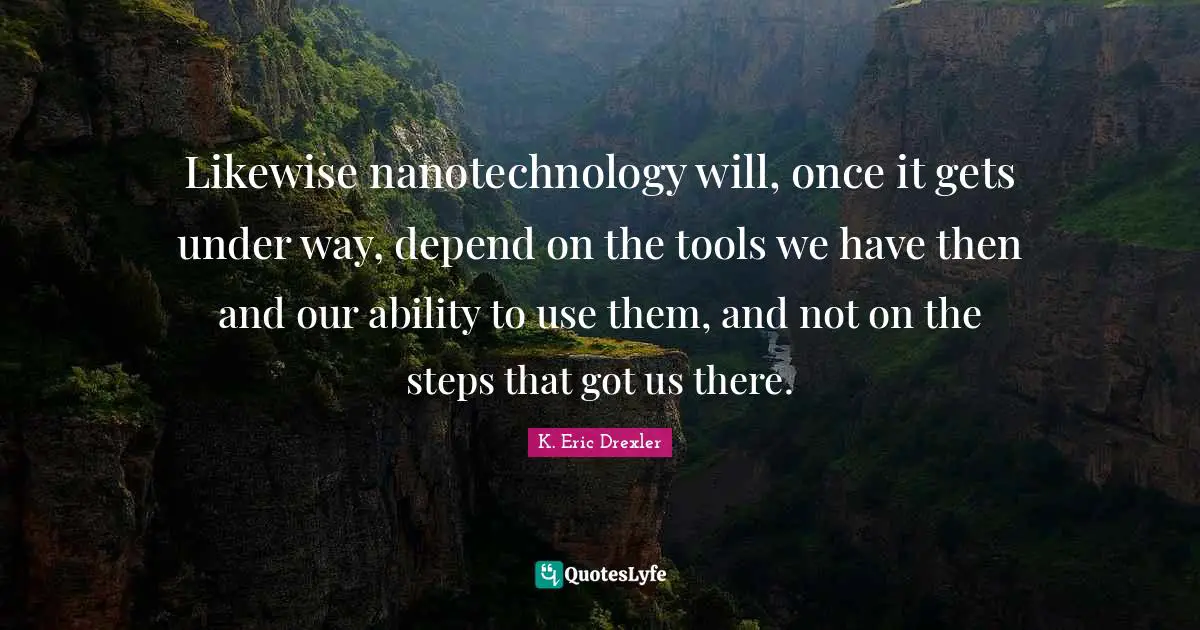 Likewise nanotechnology will, once it gets under way, depend on the tools we have then and our ability to use them, and not on the steps that got us there.