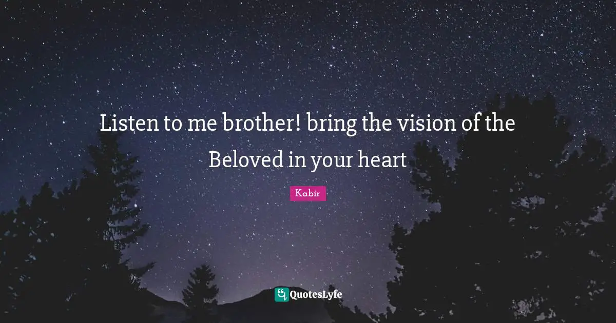 Listen to me brother! bring the vision of the Beloved in your heart