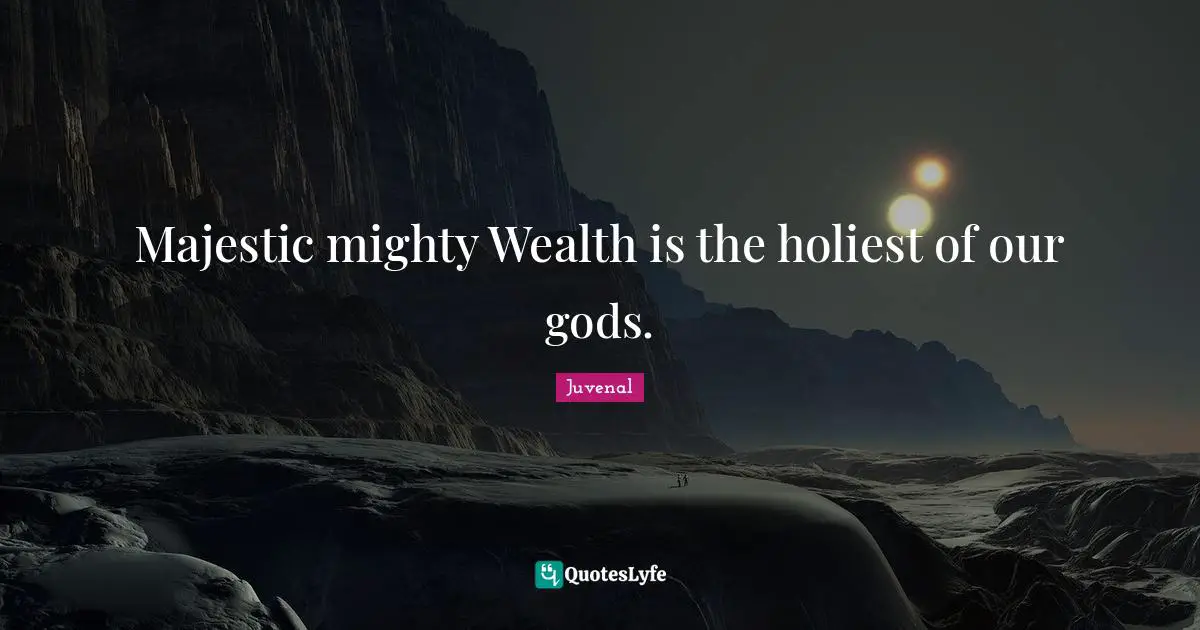 Majestic mighty Wealth is the holiest of our gods.