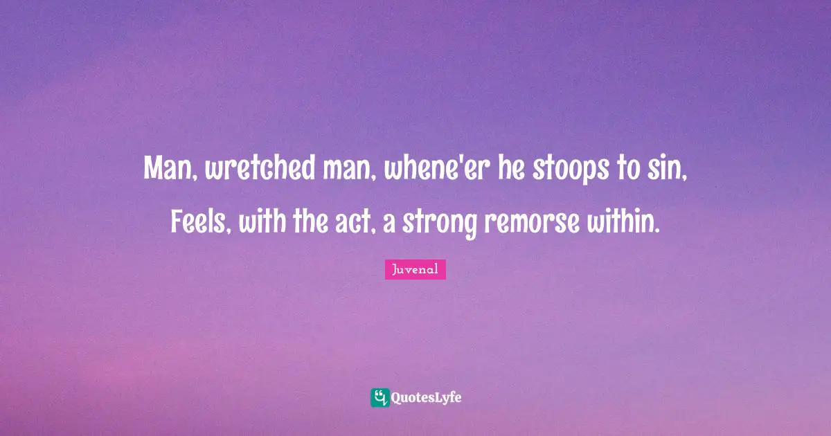 Juvenal Quotes: "Man, wretched man, whene'er he stoops to sin, Feels, with the act, a strong remorse within."