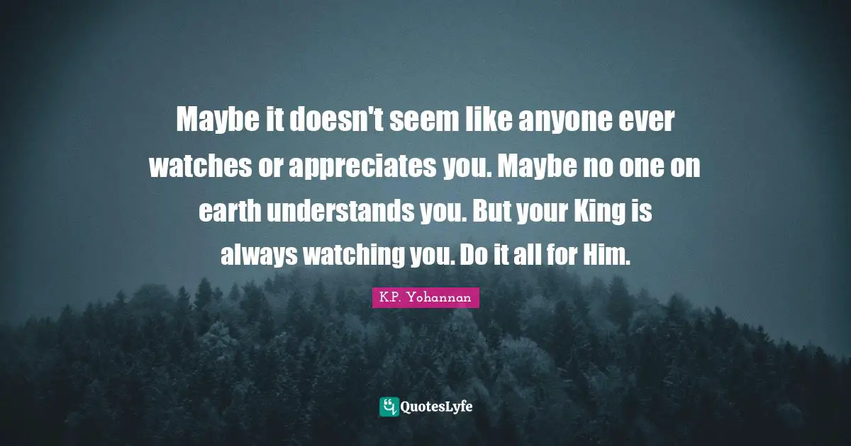 Maybe it doesn't seem like anyone ever watches or appreciates you. Maybe no one on earth understands you. But your King is always watching you. Do it all for Him.