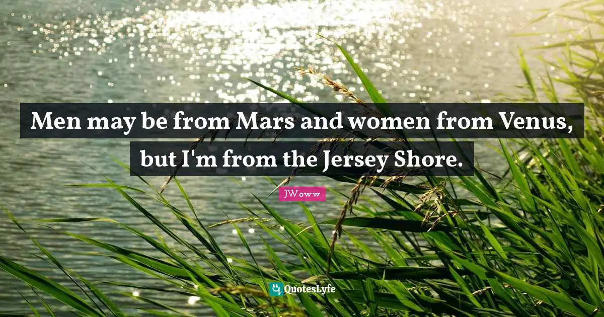 Men may be from Mars and women from Venus, but I'm from the Jersey Shore.