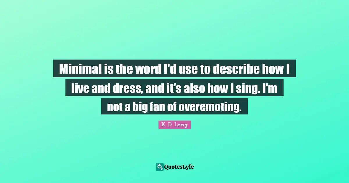 Minimal is the word I'd use to describe how I live and dress, and it's also how I sing. I'm not a big fan of overemoting.
