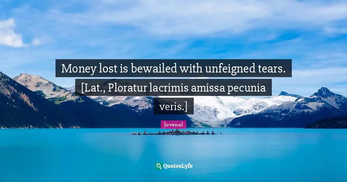 Money lost is bewailed with unfeigned tears. [Lat., Ploratur lacrimis amissa pecunia veris.]