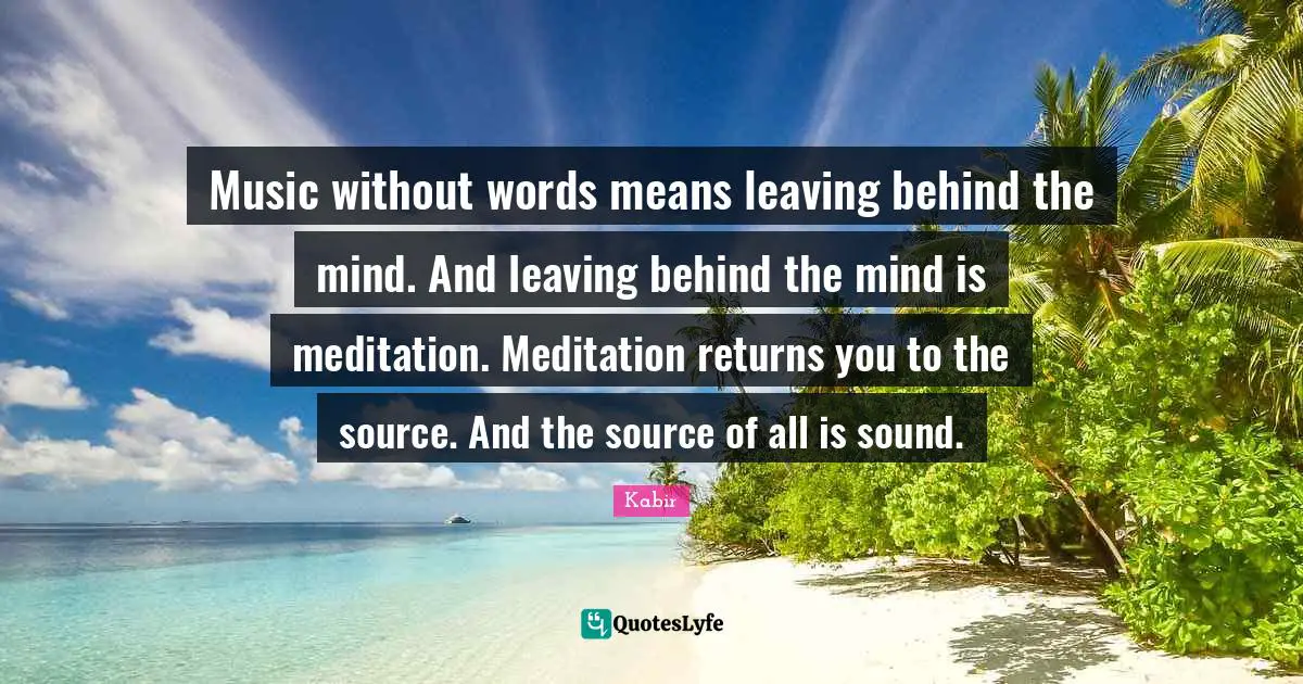 Music without words means leaving behind the mind. And leaving behind the mind is meditation. Meditation returns you to the source. And the source of all is sound.