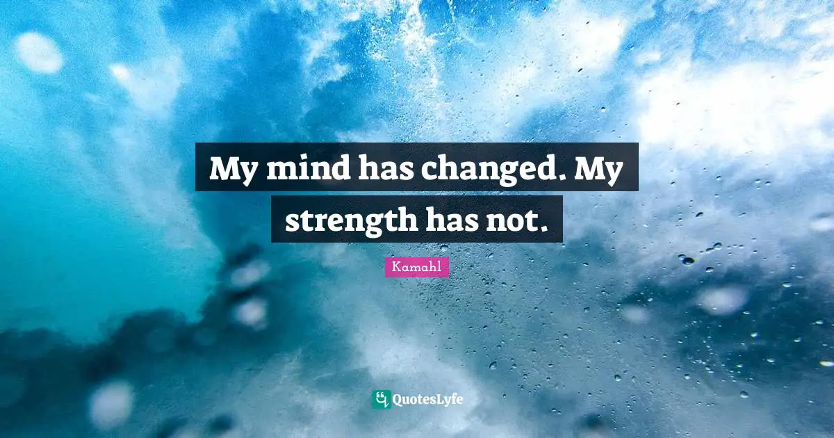 My mind has changed. My strength has not.