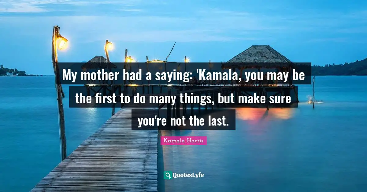 My mother had a saying: 'Kamala, you may be the first to do many things, but make sure you're not the last.