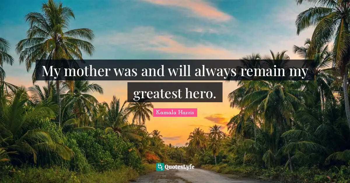 My mother was and will always remain my greatest hero.