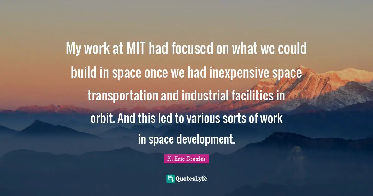 Various Quotes: "My work at MIT had focused on what we could build in space once we had inexpensive space transportation and industrial facilities in orbit. And this led to various sorts of work in space development."