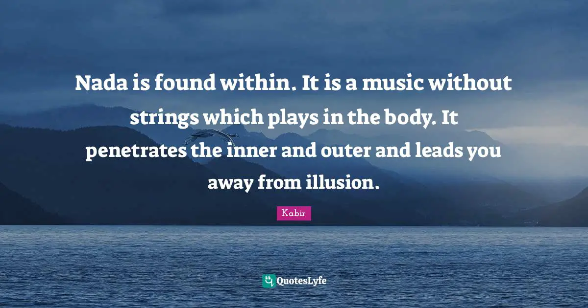 Nada is found within. It is a music without strings which plays in the body. It penetrates the inner and outer and leads you away from illusion.
