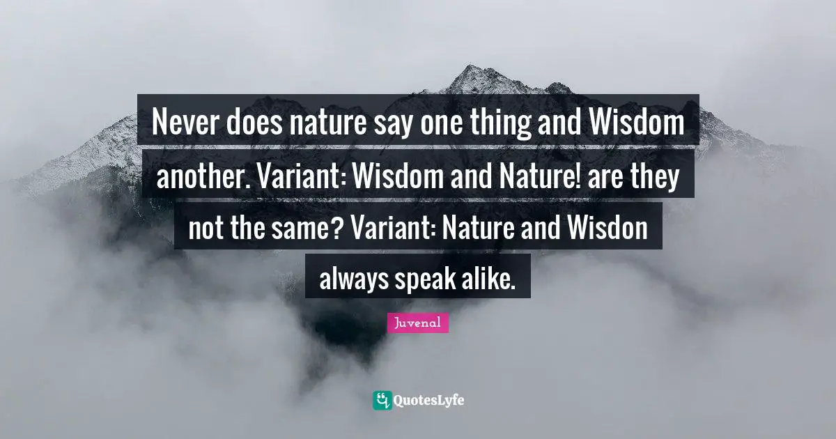 Never does nature say one thing and Wisdom another. Variant: Wisdom and Nature! are they not the same? Variant: Nature and Wisdon always speak alike.