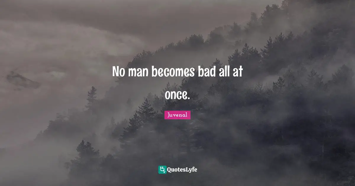 No man becomes bad all at once.