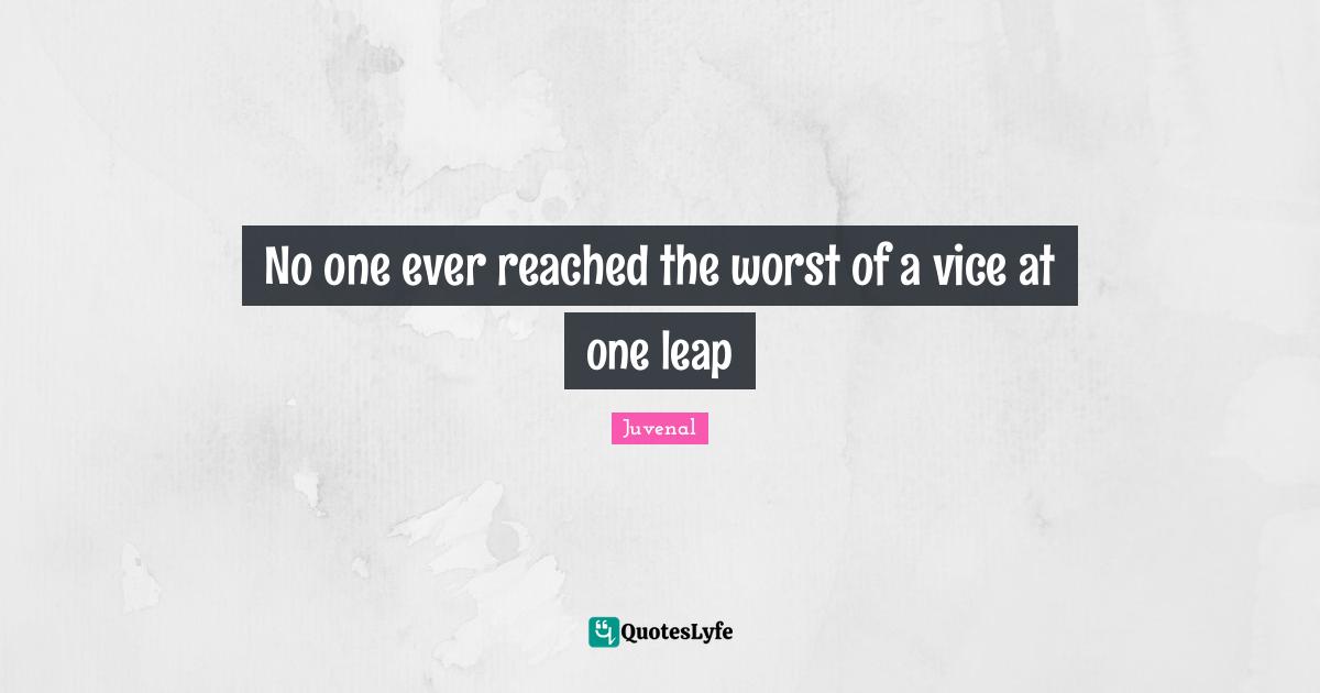 No one ever reached the worst of a vice at one leap