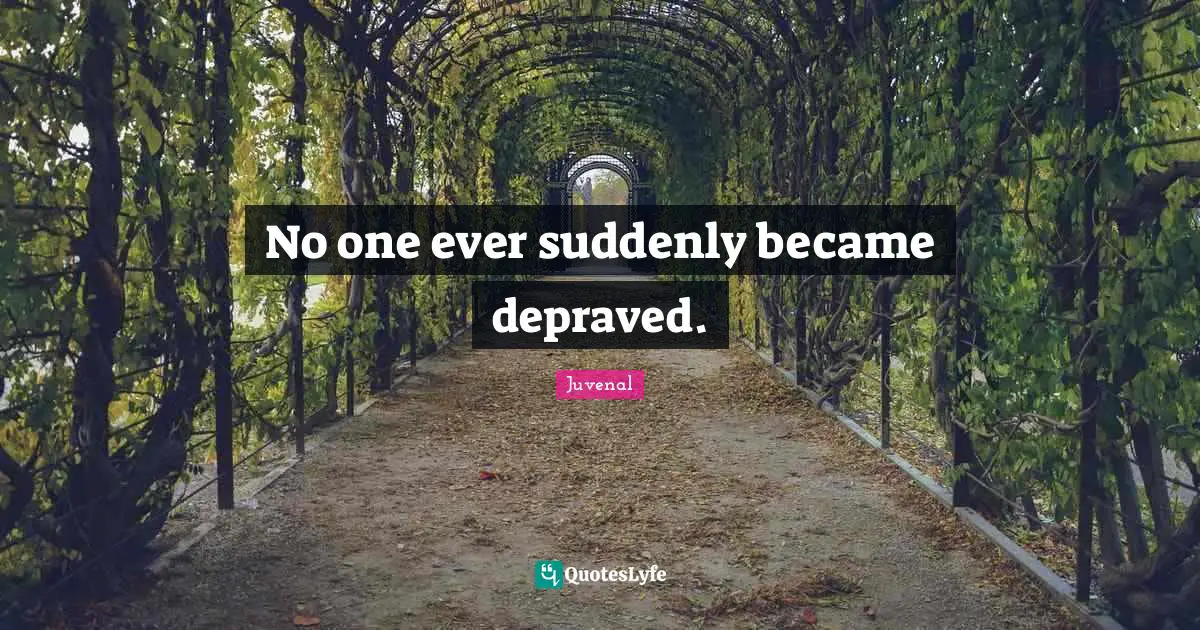 No one ever suddenly became depraved.