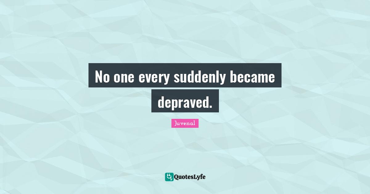 Juvenal Quotes: "No one every suddenly became depraved."