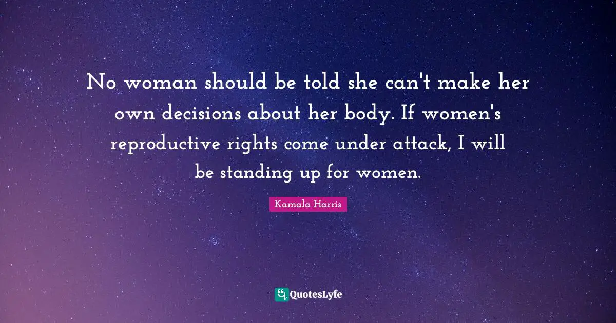 No woman should be told she can't make her own decisions about her body. If women's reproductive rights come under attack, I will be standing up for women.