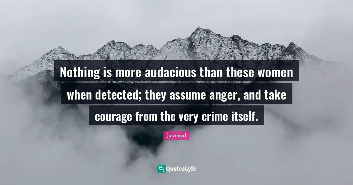 Audacious Quotes: "Nothing is more audacious than these women when detected; they assume anger, and take courage from the very crime itself."