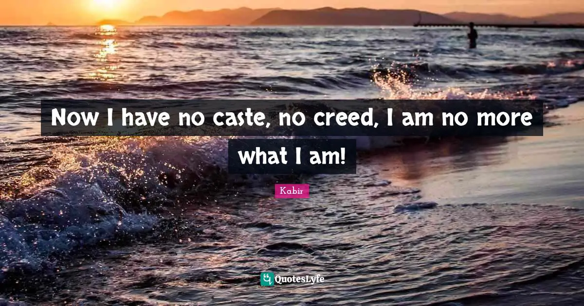 Now I have no caste, no creed, I am no more what I am!
