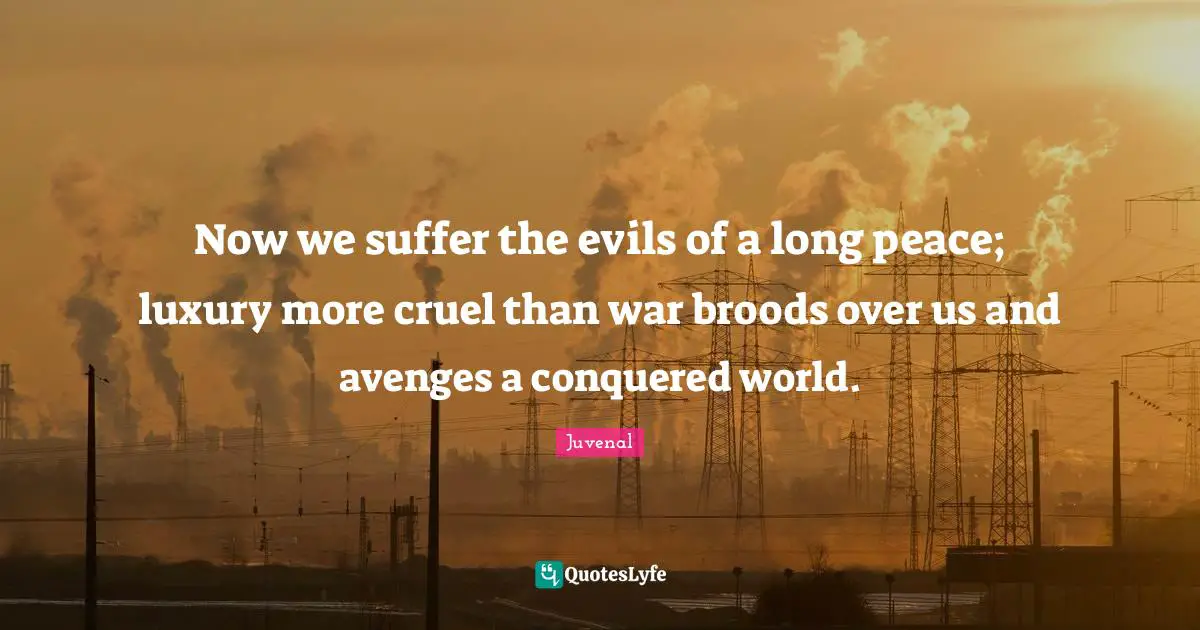 Now we suffer the evils of a long peace; luxury more cruel than war broods over us and avenges a conquered world.