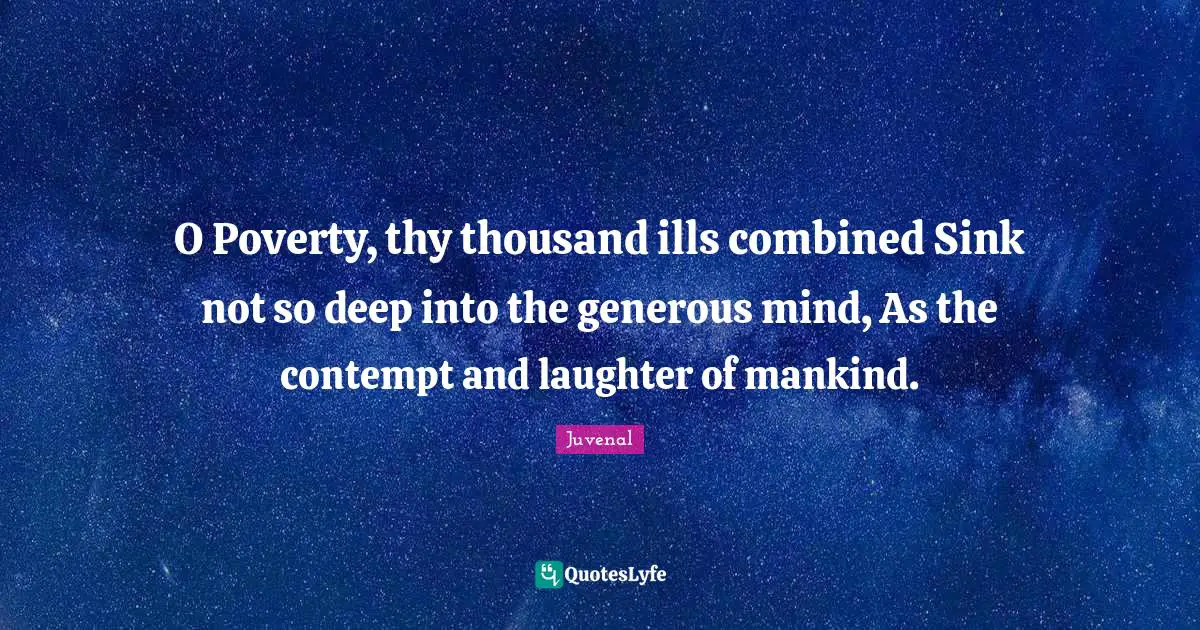 O Poverty, thy thousand ills combined Sink not so deep into the generous mind, As the contempt and laughter of mankind.