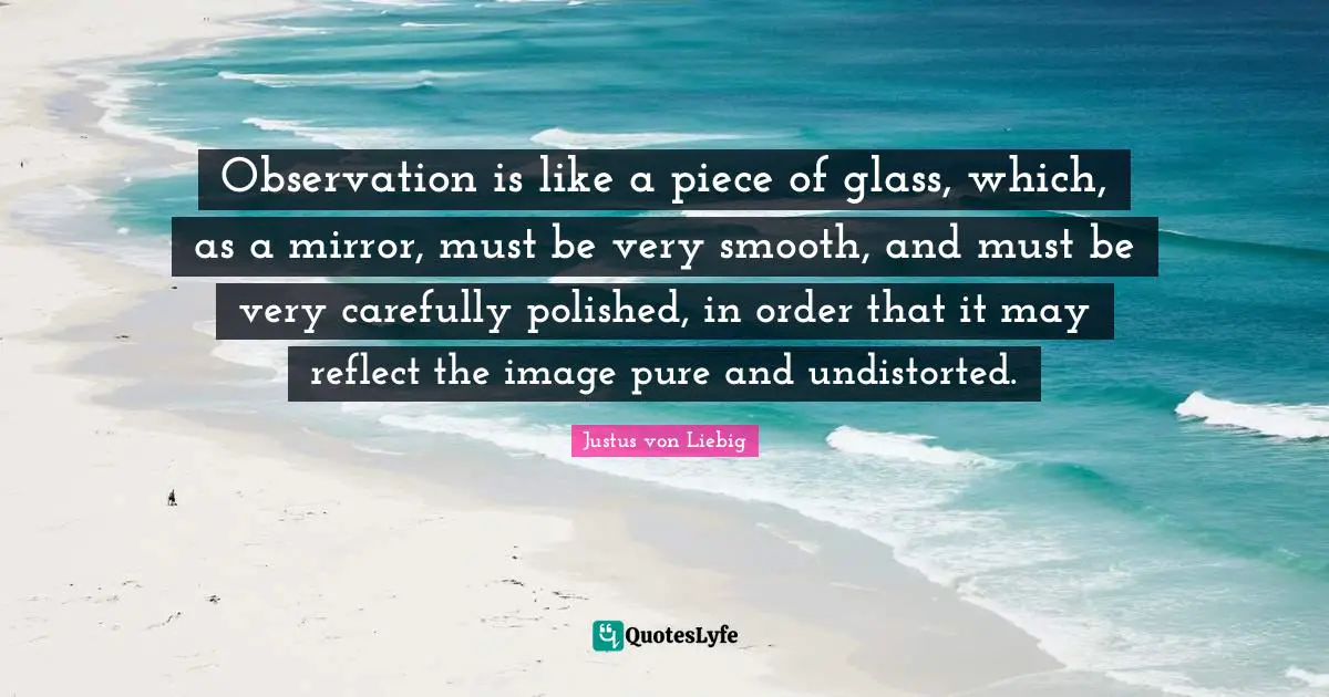 Observation is like a piece of glass, which, as a mirror, must be very smooth, and must be very carefully polished, in order that it may reflect the image pure and undistorted.
