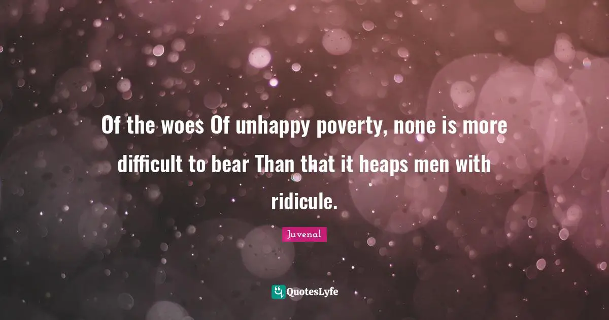 Juvenal Quotes: "Of the woes Of unhappy poverty, none is more difficult to bear Than that it heaps men with ridicule."