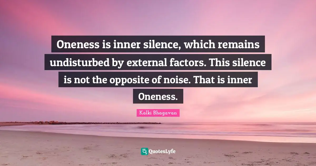 Oneness is inner silence, which remains undisturbed by external factors. This silence is not the opposite of noise. That is inner Oneness.