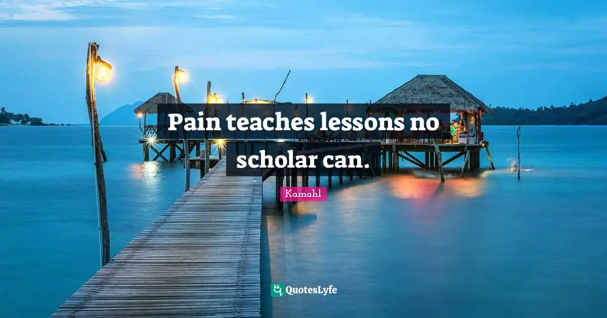Pain teaches lessons no scholar can.