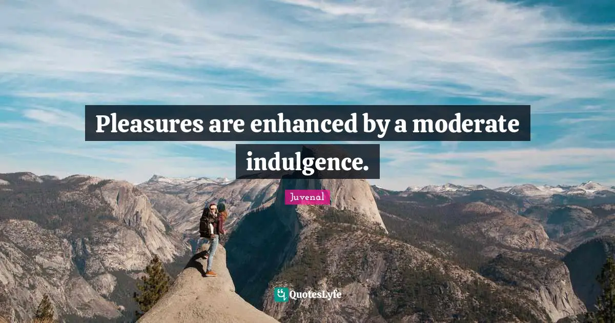 Pleasures are enhanced by a moderate indulgence.