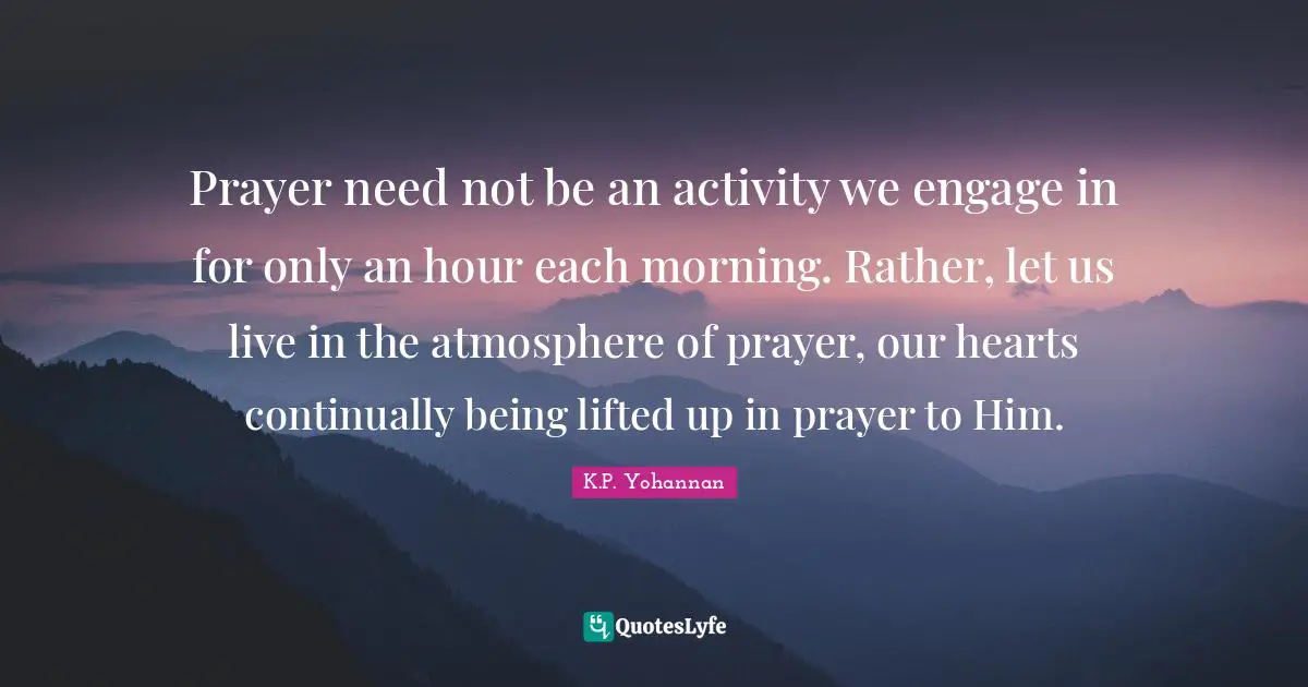 Prayer need not be an activity we engage in for only an hour each morning. Rather, let us live in the atmosphere of prayer, our hearts continually being lifted up in prayer to Him.