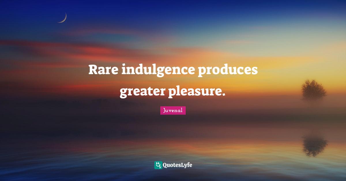 Juvenal Quotes: "Rare indulgence produces greater pleasure."