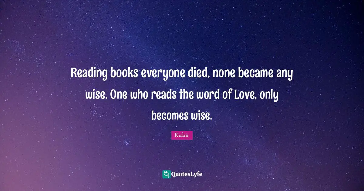 Books Quotes: "Reading books everyone died, none became any wise. One who reads the word of Love, only becomes wise."