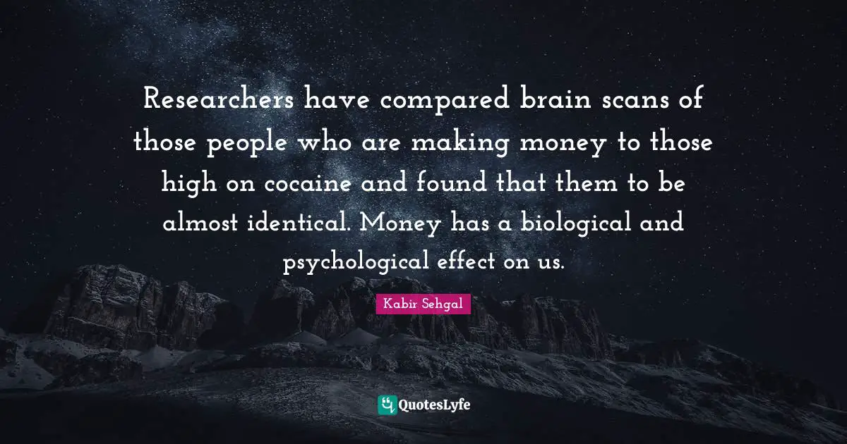 Researchers have compared brain scans of those people who are making money to those high on cocaine and found that them to be almost identical. Money has a biological and psychological effect on us.